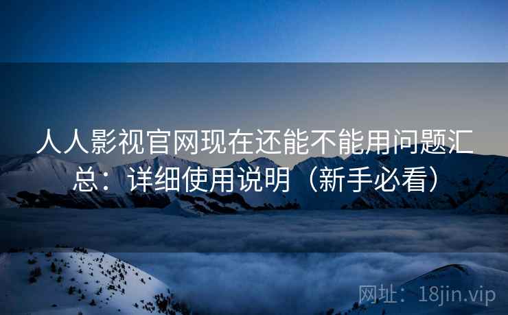 人人影视官网现在还能不能用问题汇总：详细使用说明（新手必看）