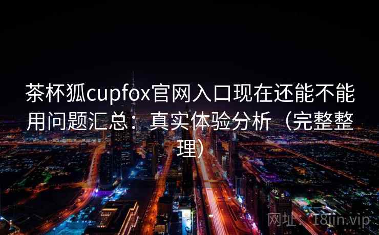 茶杯狐cupfox官网入口现在还能不能用问题汇总：真实体验分析（完整整理）