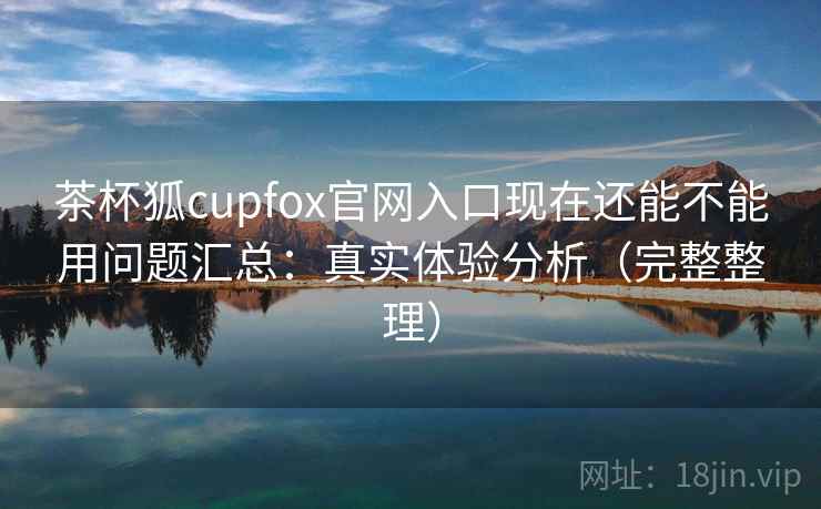 茶杯狐cupfox官网入口现在还能不能用问题汇总:真实体验分析(完整整理) 茶杯狐cupfox官网入口现在还能不能用问题汇总:真实体验分析(完整整理)