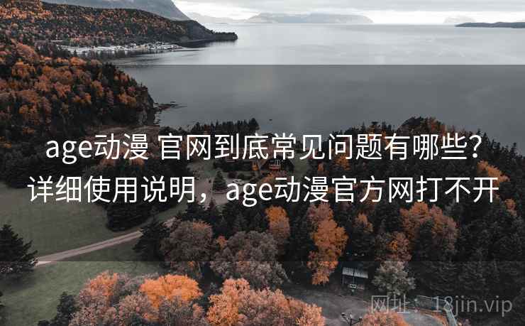 age动漫 官网到底常见问题有哪些？详细使用说明，age动漫官方网打不开