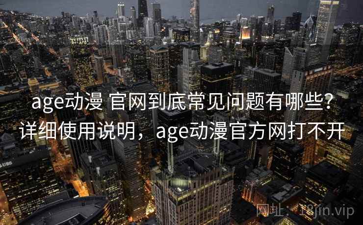 age动漫 官网到底常见问题有哪些？详细使用说明，age动漫官方网打不开