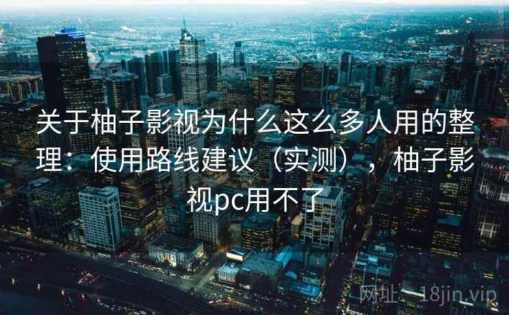 关于柚子影视为什么这么多人用的整理：使用路线建议（实测），柚子影视pc用不了