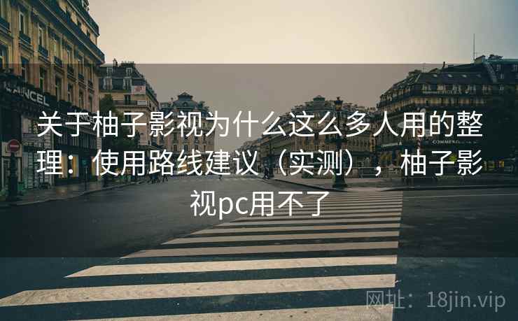 关于柚子影视为什么这么多人用的整理：使用路线建议（实测），柚子影视pc用不了