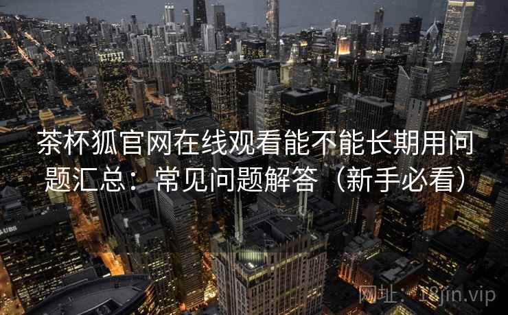 茶杯狐官网在线观看能不能长期用问题汇总：常见问题解答（新手必看）