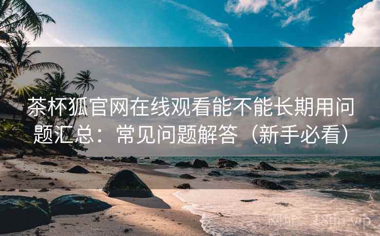 茶杯狐官网在线观看能不能长期用问题汇总:常见问题解答(新手必看) 茶杯狐官网在线观看能不能长期用问题汇总:常见问题解答(新手必看)