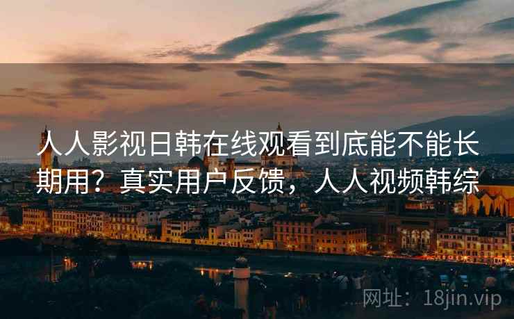 人人影视日韩在线观看到底能不能长期用?真实用户反馈,人人视频韩综 人人影视日韩在线观看到底能不能长期用?真实用户反馈,人人视频韩综