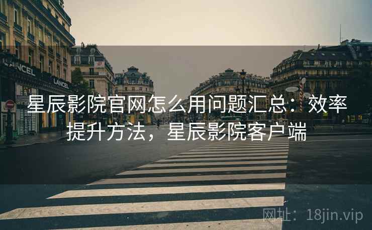 星辰影院官网怎么用问题汇总:效率提升方法,星辰影院客户端 星辰影院官网怎么用问题汇总:效率提升方法,星辰影院客户端