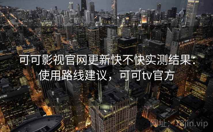 可可影视官网更新快不快实测结果:使用路线建议,可可tv官方 可可影视官网更新快不快实测结果:使用路线建议,可可tv官方