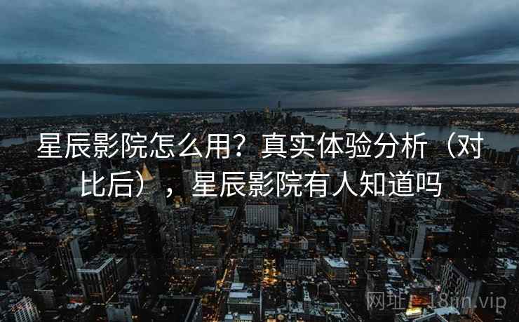 星辰影院怎么用?真实体验分析(对比后),星辰影院有人知道吗 星辰影院怎么用?真实体验分析(对比后),星辰影院有人知道吗