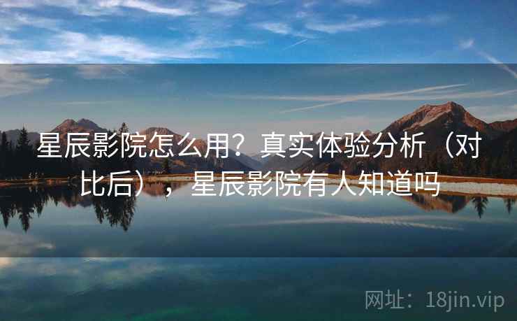 星辰影院怎么用？真实体验分析（对比后），星辰影院有人知道吗