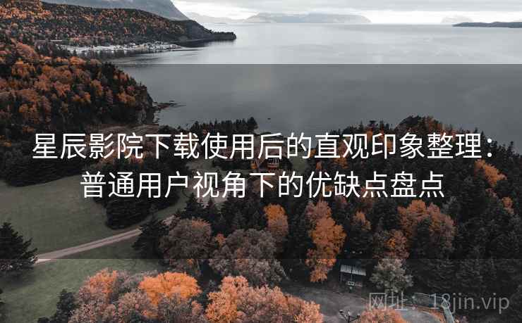 星辰影院下载使用后的直观印象整理：普通用户视角下的优缺点盘点