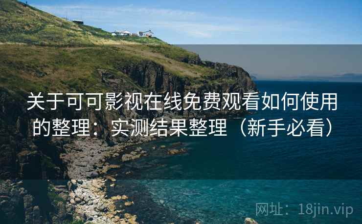 关于可可影视在线免费观看如何使用的整理:实测结果整理(新手必看) 关于可可影视在线免费观看如何使用的整理:实测结果整理(新手必看)
