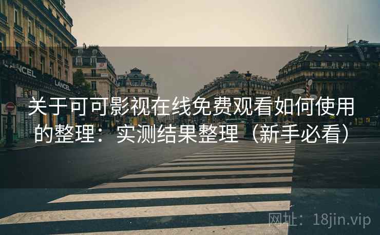 关于可可影视在线免费观看如何使用的整理：实测结果整理（新手必看）