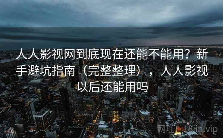 人人影视网到底现在还能不能用？新手避坑指南（完整整理），人人影视以后还能用吗