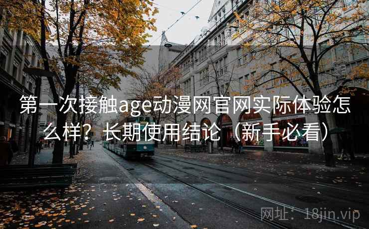 第一次接触age动漫网官网实际体验怎么样？长期使用结论（新手必看）