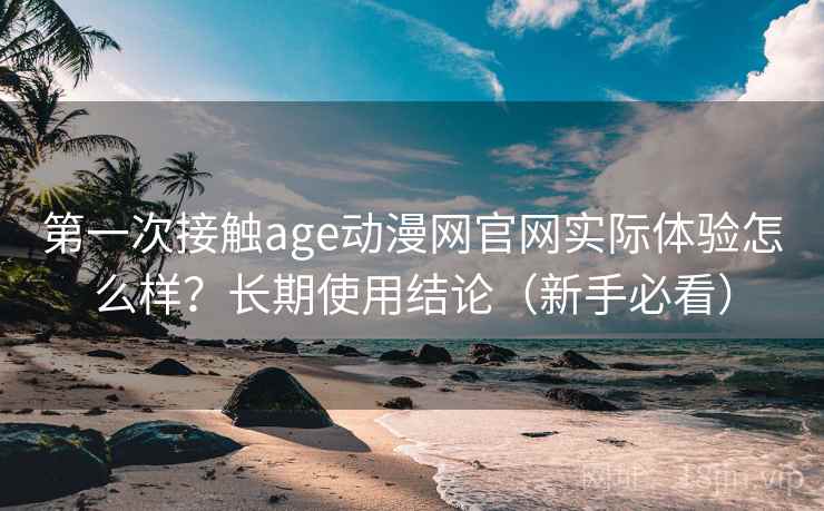 第一次接触age动漫网官网实际体验怎么样?长期使用结论(新手必看) 第一次接触age动漫网官网实际体验怎么样?长期使用结论(新手必看)