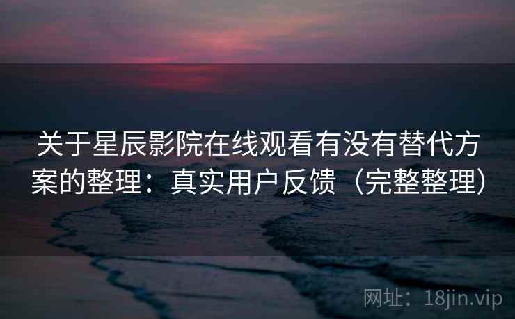 关于星辰影院在线观看有没有替代方案的整理：真实用户反馈（完整整理）