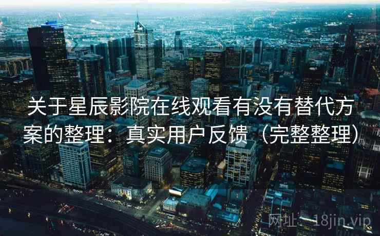 关于星辰影院在线观看有没有替代方案的整理：真实用户反馈（完整整理）