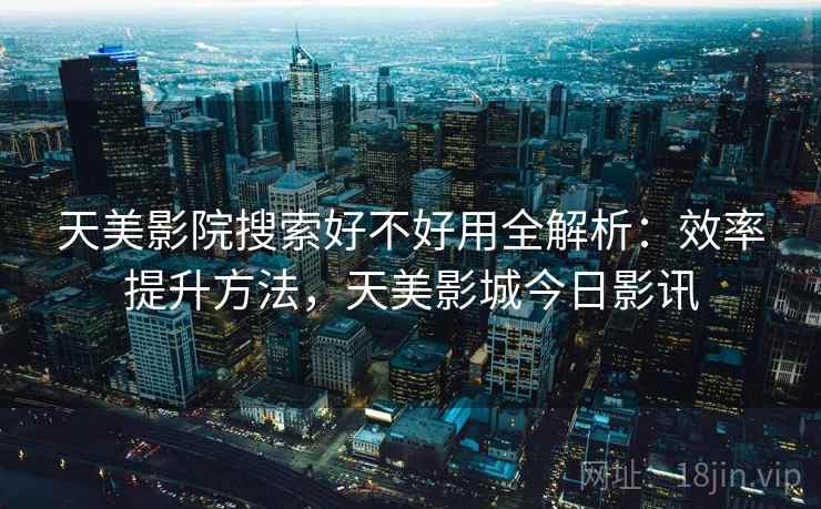 天美影院搜索好不好用全解析:效率提升方法,天美影城今日影讯 天美影院搜索好不好用全解析:效率提升方法,天美影城今日影讯