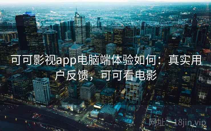可可影视app电脑端体验如何：真实用户反馈，可可看电影