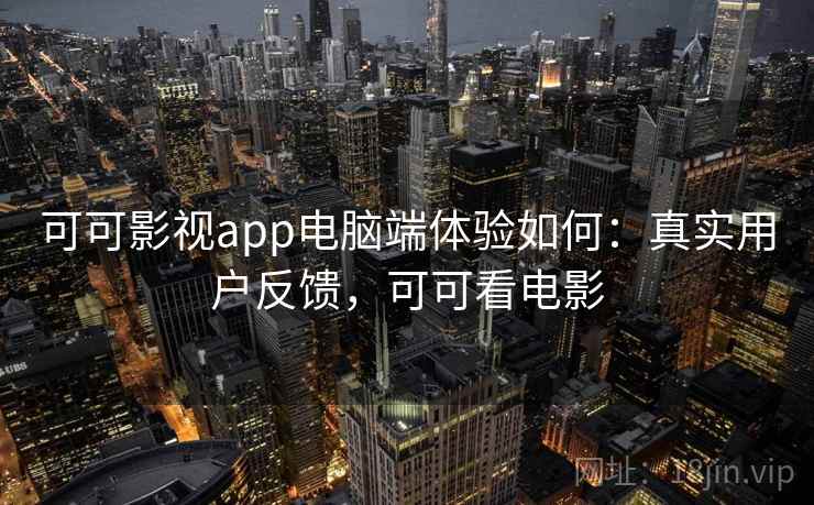 可可影视app电脑端体验如何:真实用户反馈,可可看电影 可可影视app电脑端体验如何:真实用户反馈,可可看电影