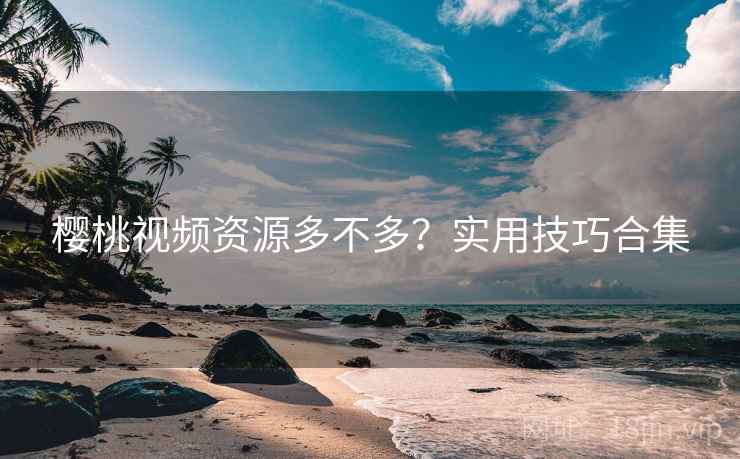 樱桃视频资源多不多？实用技巧合集