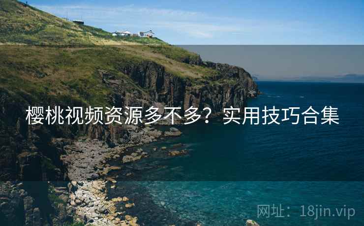 樱桃视频资源多不多？实用技巧合集
