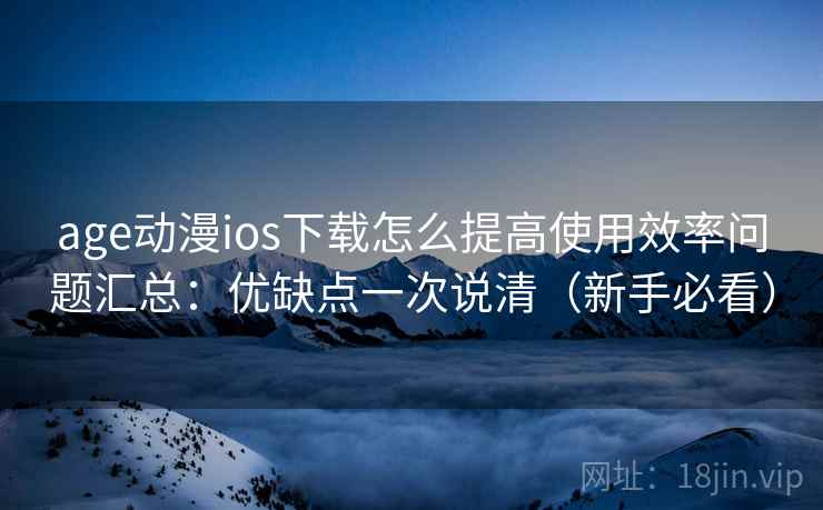 age动漫ios下载怎么提高使用效率问题汇总：优缺点一次说清（新手必看）