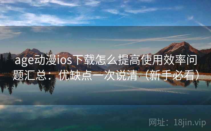 age动漫ios下载怎么提高使用效率问题汇总:优缺点一次说清(新手必看) age动漫ios下载怎么提高使用效率问题汇总:优缺点一次说清(新手必看)
