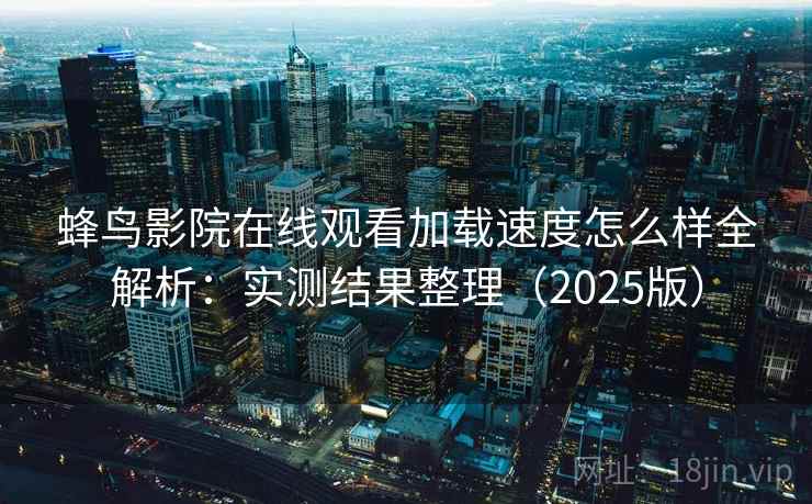 蜂鸟影院在线观看加载速度怎么样全解析:实测结果整理(2025版) 蜂鸟影院在线观看加载速度怎么样全解析:实测结果整理(2025版)