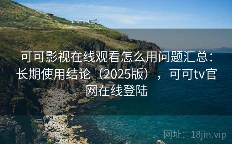 可可影视在线观看怎么用问题汇总：长期使用结论（2025版），可可tv官网在线登陆
