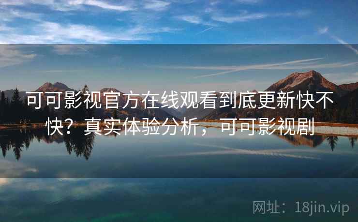 可可影视官方在线观看到底更新快不快?真实体验分析,可可影视剧 可可影视官方在线观看到底更新快不快?真实体验分析,可可影视剧