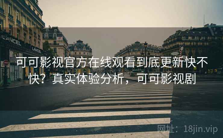 可可影视官方在线观看到底更新快不快？真实体验分析，可可影视剧