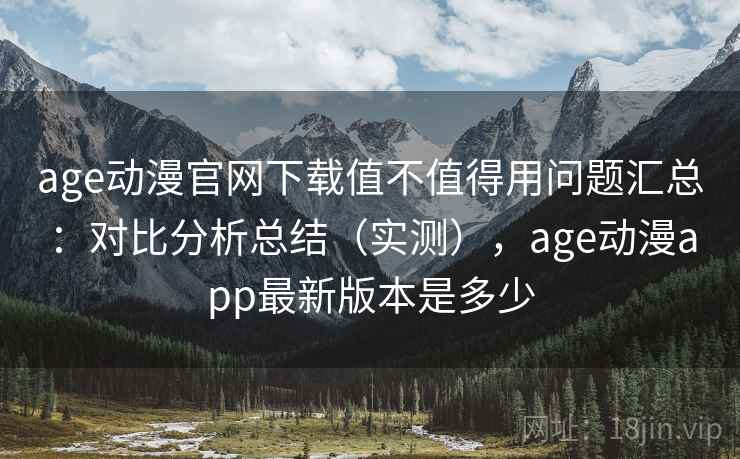 age动漫官网下载值不值得用问题汇总:对比分析总结(实测),age动漫app最新版本是多少 age动漫官网下载值不值得用问题汇总:对比分析总结(实测),age动漫app最新版本是多少