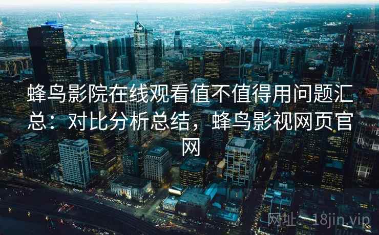 蜂鸟影院在线观看值不值得用问题汇总:对比分析总结,蜂鸟影视网页官网 蜂鸟影院在线观看值不值得用问题汇总:对比分析总结,蜂鸟影视网页官网