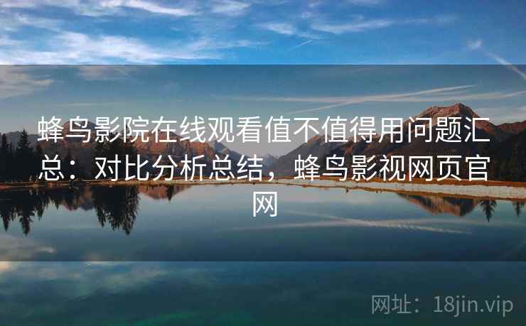 蜂鸟影院在线观看值不值得用问题汇总：对比分析总结，蜂鸟影视网页官网