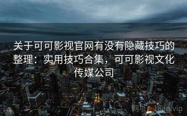 关于可可影视官网有没有隐藏技巧的整理：实用技巧合集，可可影视文化传媒公司