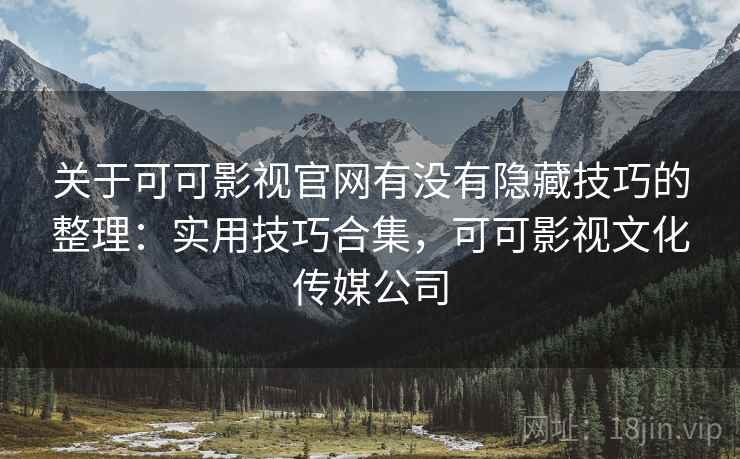 关于可可影视官网有没有隐藏技巧的整理：实用技巧合集，可可影视文化传媒公司