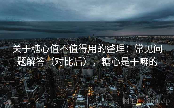 关于糖心值不值得用的整理：常见问题解答（对比后），糖心是干嘛的