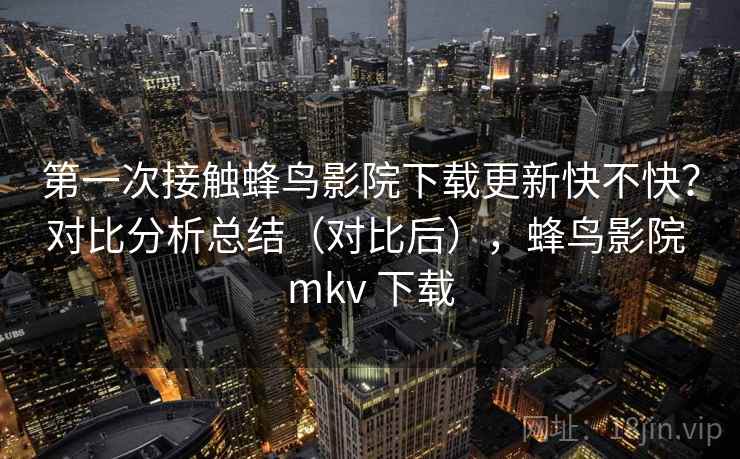第一次接触蜂鸟影院下载更新快不快?对比分析总结(对比后),蜂鸟影院 mkv 下载 第一次接触蜂鸟影院下载更新快不快?对比分析总结(对比后),蜂鸟影院 mkv 下载