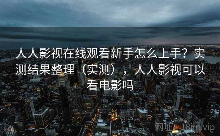 人人影视在线观看新手怎么上手？实测结果整理（实测），人人影视可以看电影吗