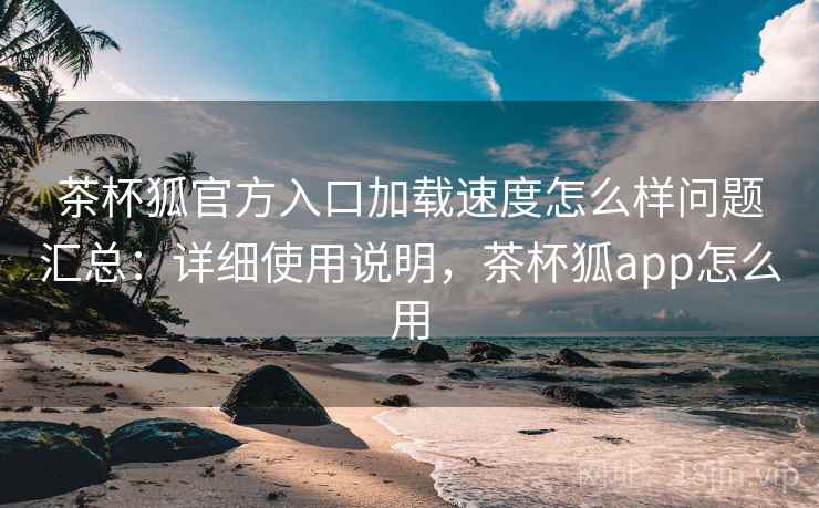 茶杯狐官方入口加载速度怎么样问题汇总:详细使用说明,茶杯狐app怎么用 茶杯狐官方入口加载速度怎么样问题汇总:详细使用说明,茶杯狐app怎么用