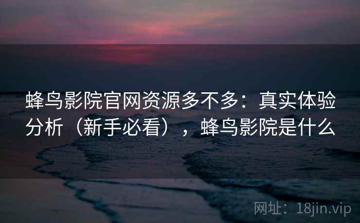 蜂鸟影院官网资源多不多:真实体验分析(新手必看),蜂鸟影院是什么 蜂鸟影院官网资源多不多:真实体验分析(新手必看),蜂鸟影院是什么