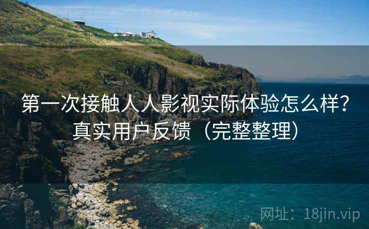 第一次接触人人影视实际体验怎么样？真实用户反馈（完整整理）