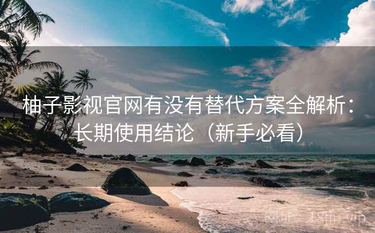 柚子影视官网有没有替代方案全解析:长期使用结论(新手必看) 柚子影视官网有没有替代方案全解析:长期使用结论(新手必看)