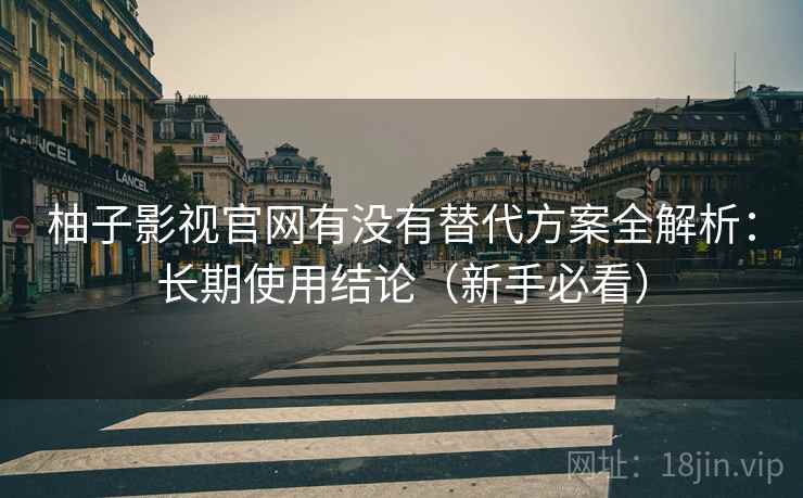 柚子影视官网有没有替代方案全解析：长期使用结论（新手必看）