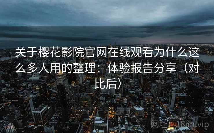 关于樱花影院官网在线观看为什么这么多人用的整理：体验报告分享（对比后）