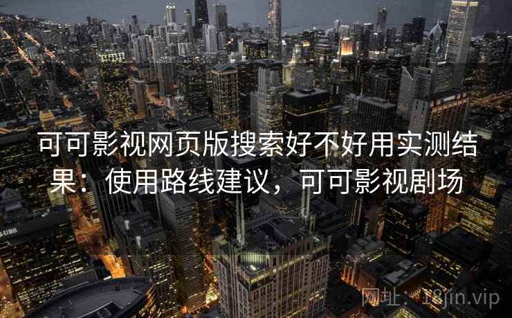 可可影视网页版搜索好不好用实测结果:使用路线建议,可可影视剧场 可可影视网页版搜索好不好用实测结果:使用路线建议,可可影视剧场