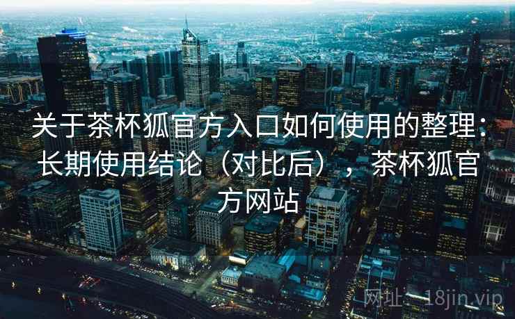 关于茶杯狐官方入口如何使用的整理:长期使用结论(对比后),茶杯狐官方网站 关于茶杯狐官方入口如何使用的整理:长期使用结论(对比后),茶杯狐官方网站