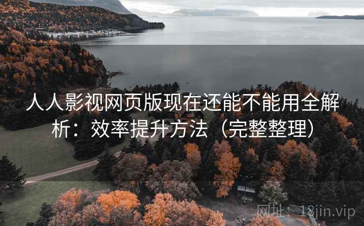 人人影视网页版现在还能不能用全解析：效率提升方法（完整整理）